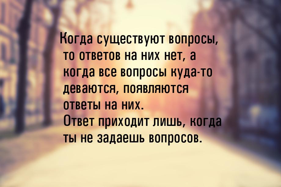 Когда существуют вопросы, то ответов на них нет, а когда все вопросы куда-то деваются, поя