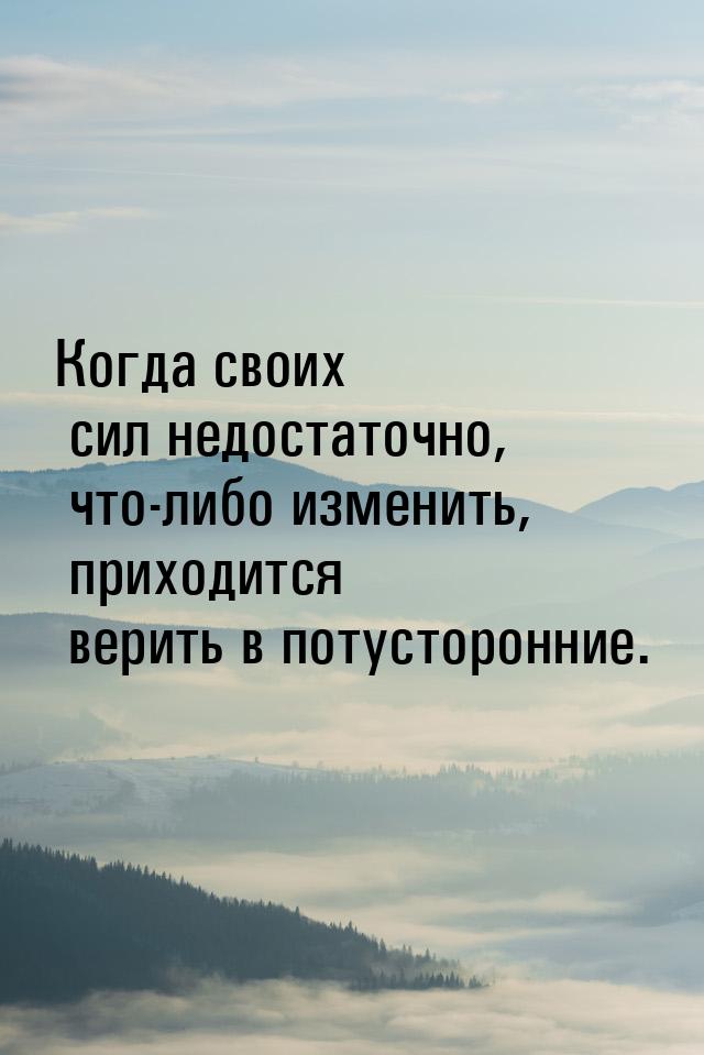 Когда своих сил недостаточно, что-либо изменить, приходится верить в потусторонние.