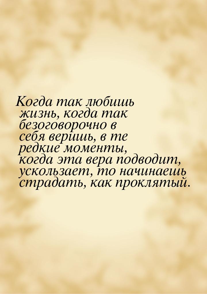 Когда так любишь жизнь, когда так безоговорочно в себя веришь, в те редкие моменты, когда 