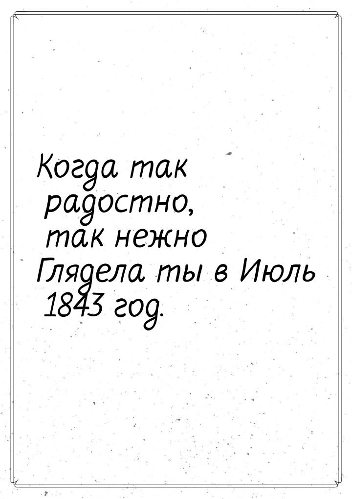 Когда так радостно, так нежно Глядела ты в Июль 1843 год.