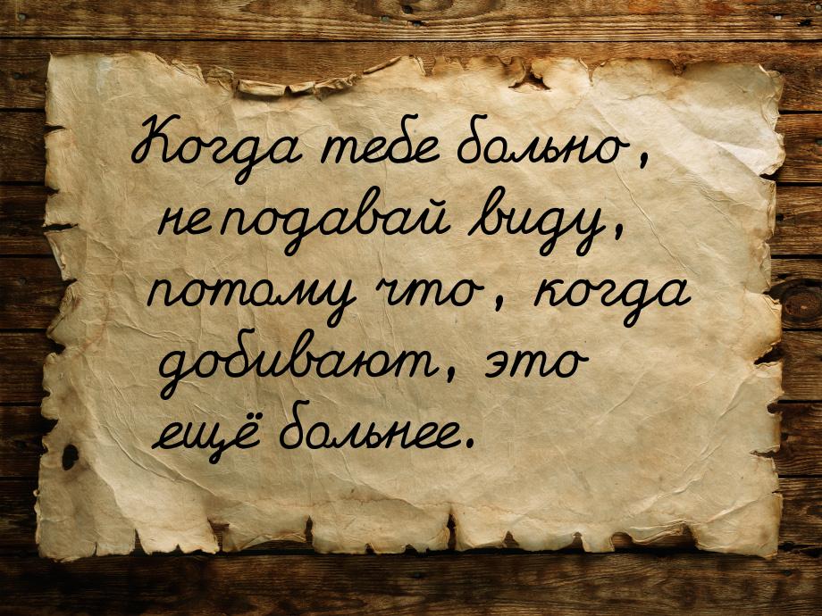 Когда тебе больно, не подавай виду, потому что, когда добивают, это ещё больнее.