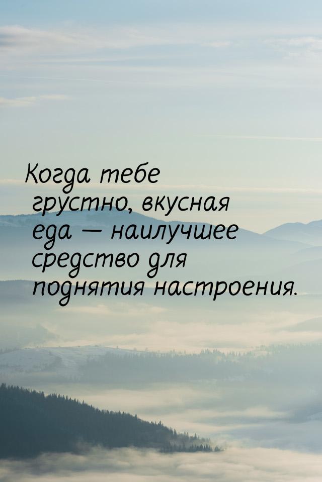 Когда тебе грустно, вкусная еда  наилучшее средство для поднятия настроения.