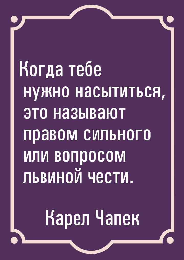 Когда тебе нужно насытиться, это называют правом сильного или вопросом львиной чести.