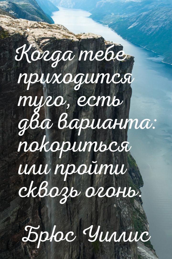 Когда тебе приходится туго, есть два варианта: покориться или пройти сквозь огонь.