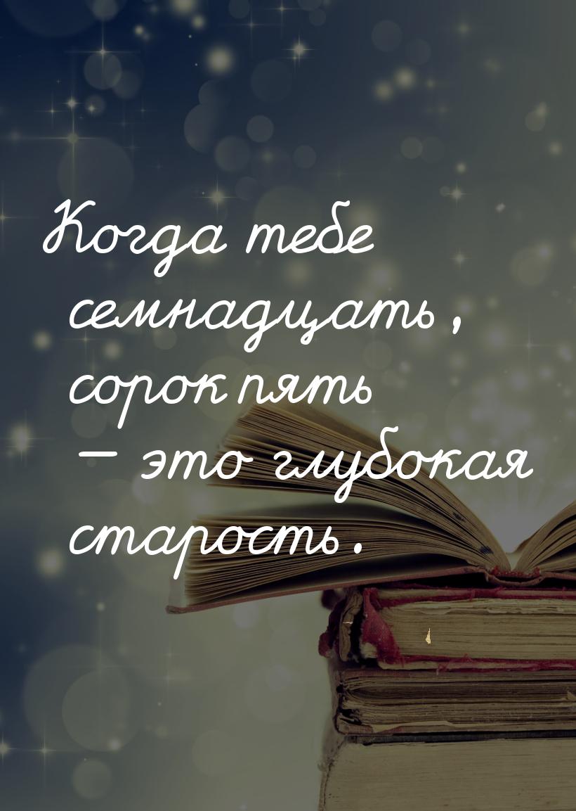 Когда тебе семнадцать, сорок пять  это глубокая старость.