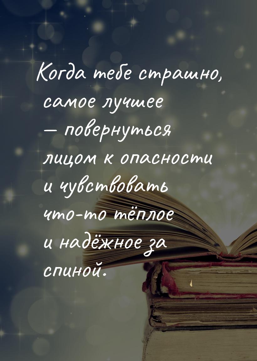 Когда тебе страшно, самое лучшее  повернуться лицом к опасности и чувствовать что-т