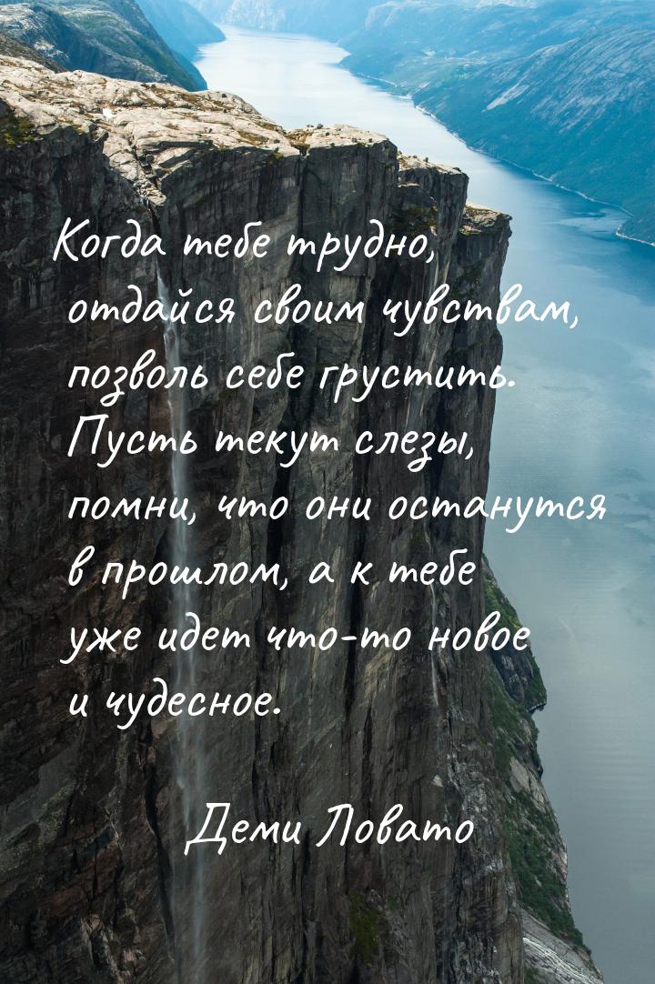 Когда тебе трудно, отдайся своим чувствам, позволь себе грустить. Пусть текут слезы, помни