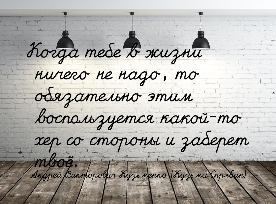 Когда тебе в жизни ничего не надо, то обязательно этим воспользуется какой-то хер со сторо