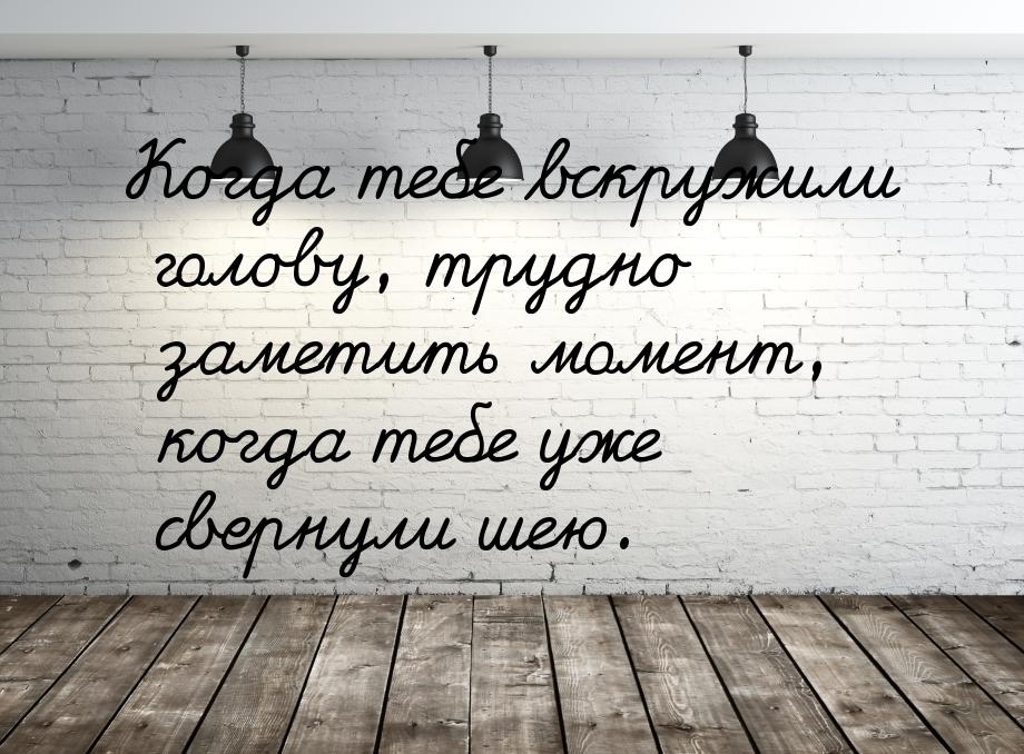 Когда тебе вскружили голову, трудно заметить момент, когда тебе уже свернули шею.