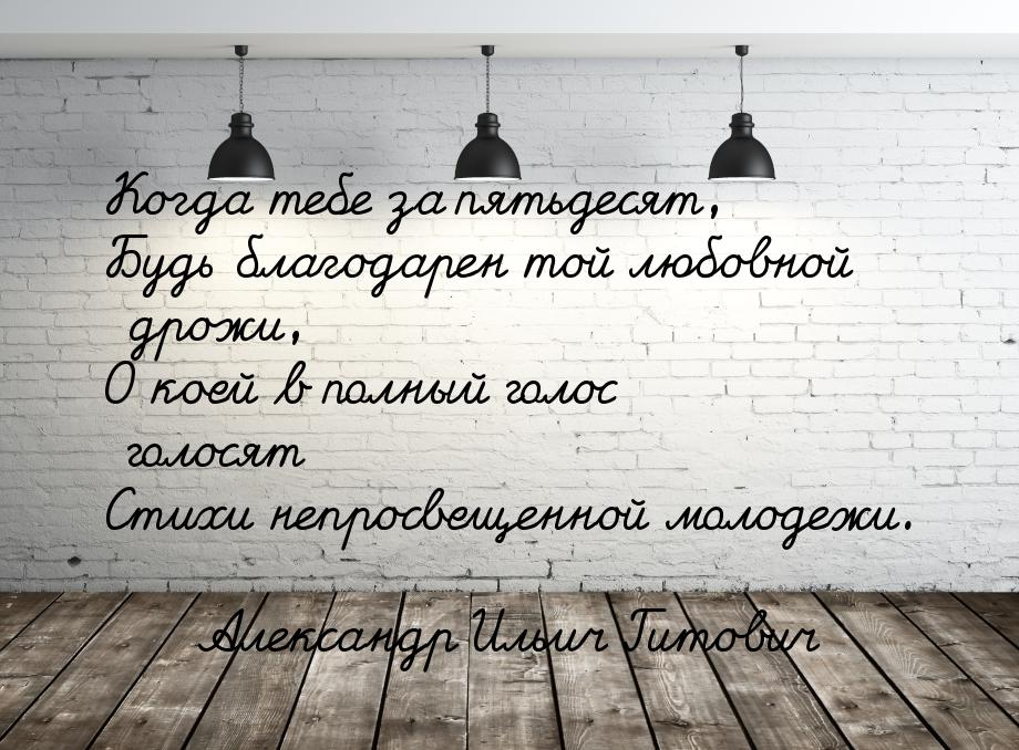 Когда тебе за пятьдесят, Будь благодарен той любовной дрожи, О коей в полный голос голосят