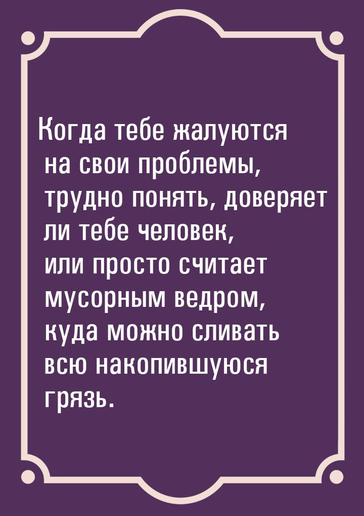 Когда тебе жалуются на свои проблемы, трудно понять, доверяет ли тебе человек, или просто 