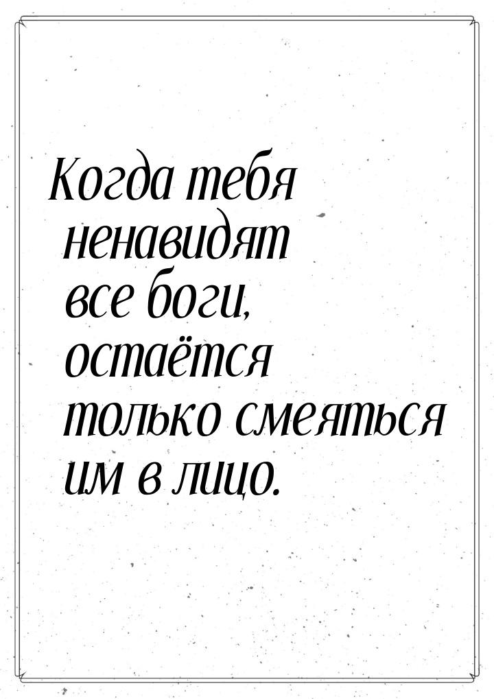 Когда тебя ненавидят все боги, остаётся только смеяться им в лицо.