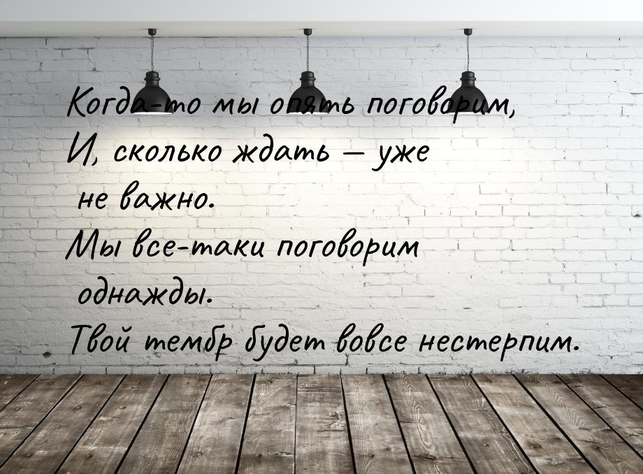 Когда-то мы опять поговорим, И, сколько ждать  уже не важно. Мы все-таки поговорим 