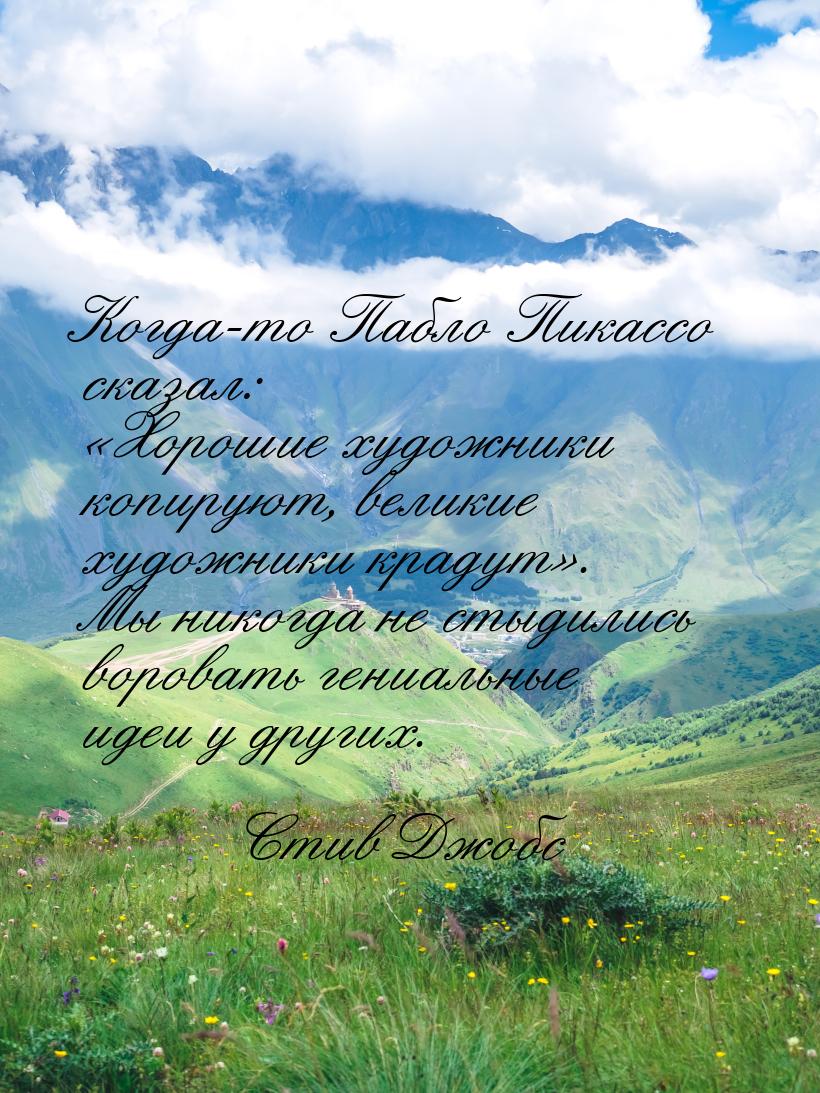 Когда-то Пабло Пикассо сказал: «Хорошие художники копируют, великие художники крадут». Мы 