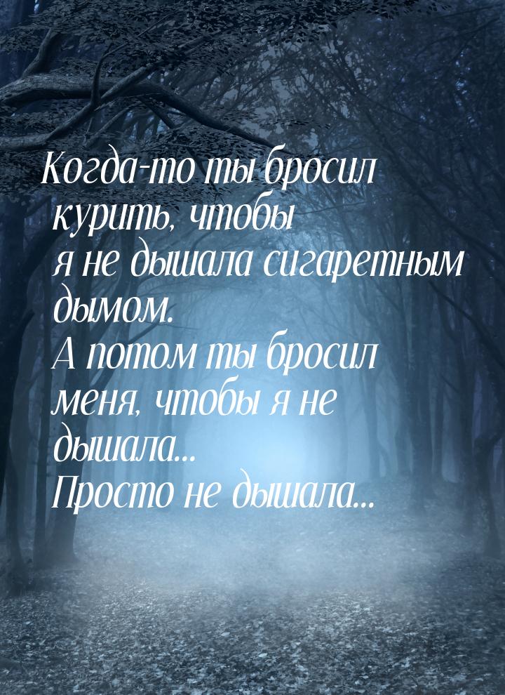 Когда-то ты бросил курить, чтобы я не дышала сигаретным дымом. А потом ты бросил меня, что