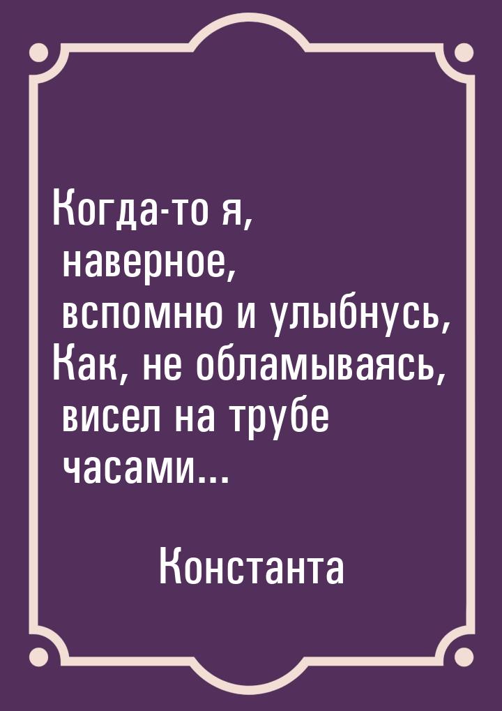 Когда-то я, наверное, вспомню и улыбнусь, Как, не обламываясь, висел на трубе часами...