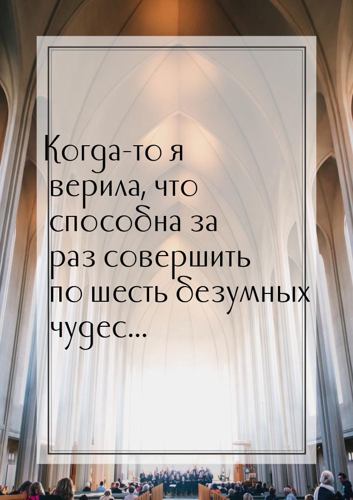 Когда-то я верила, что способна за раз совершить по шесть безумных чудес...