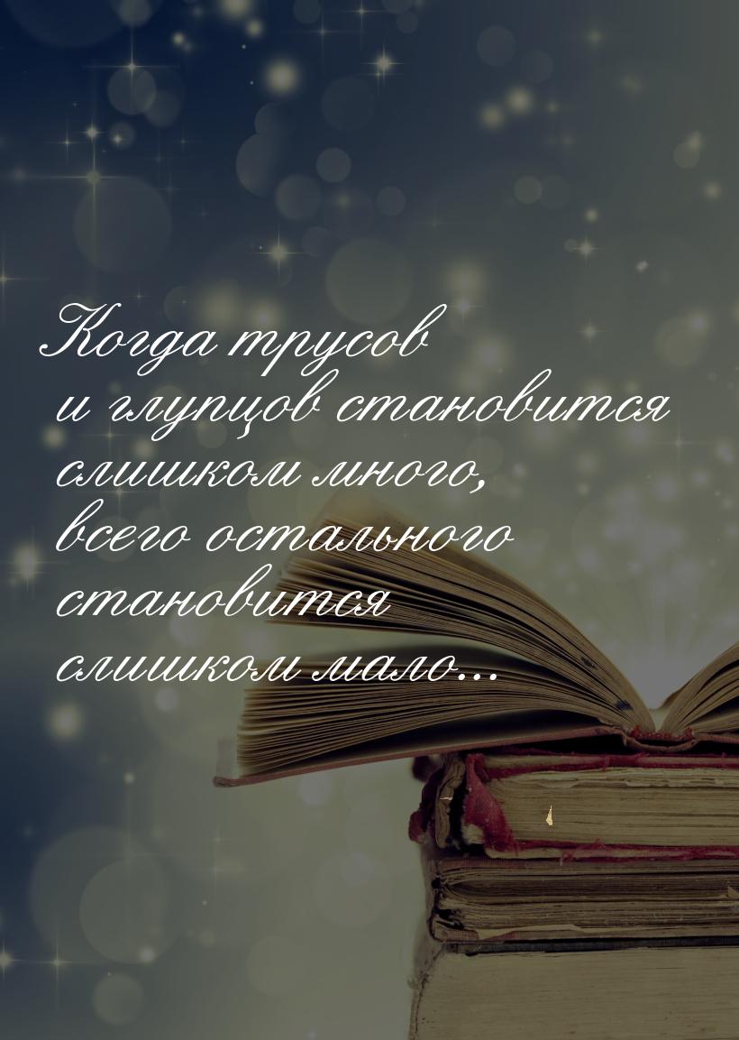 Когда трусов и глупцов становится слишком много, всего остального становится слишком мало.