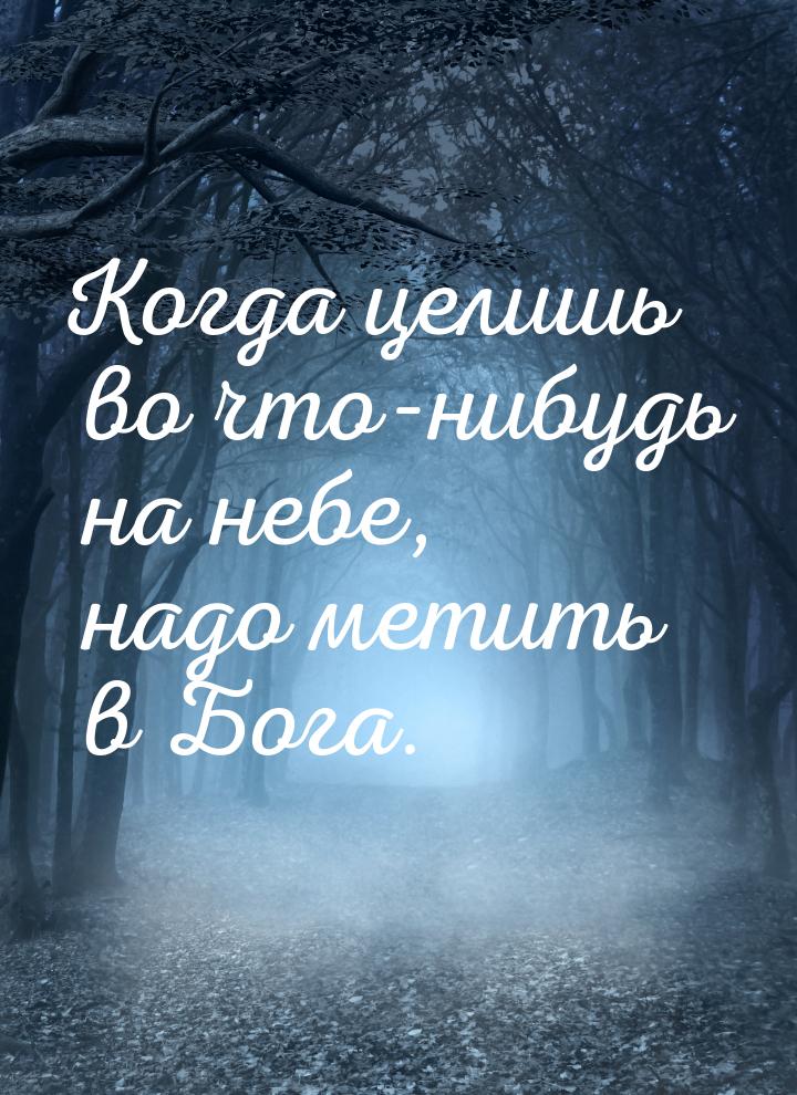 Когда целишь во что-нибудь на небе, надо метить в Бога.