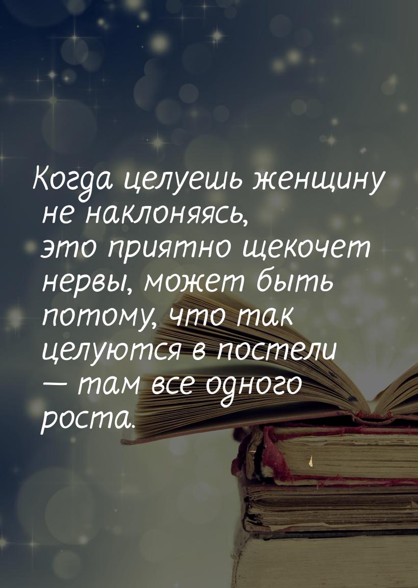 Когда целуешь женщину не наклоняясь, это приятно щекочет нервы, может быть потому, что так