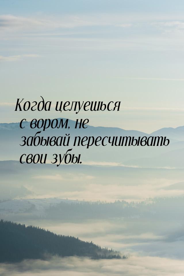 Когда целуешься с вором, не забывай пересчитывать свои зубы.