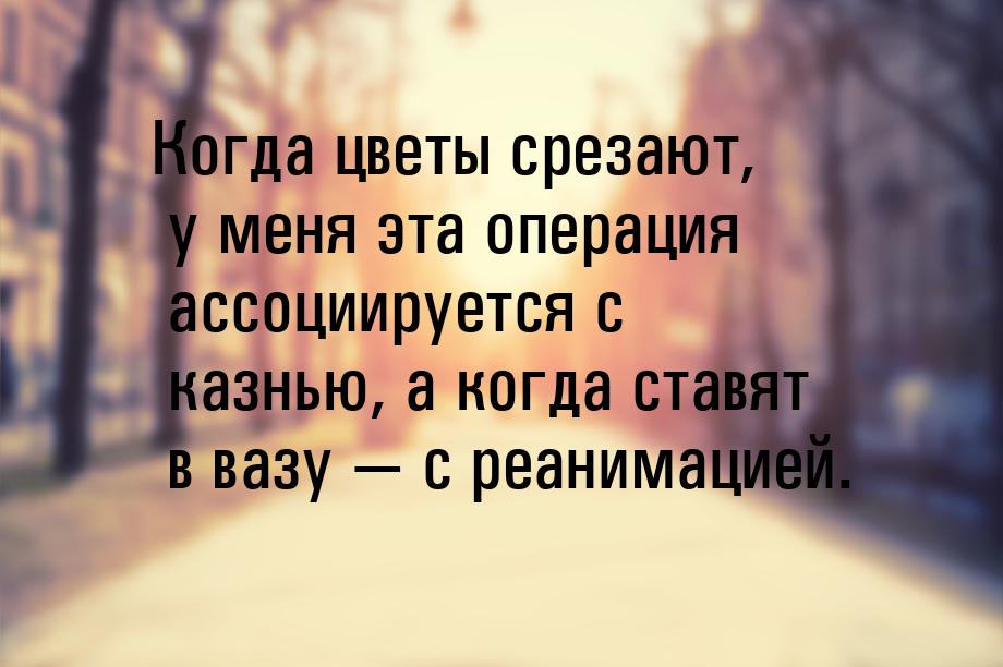 Когда цветы срезают, у меня эта операция ассоциируется с казнью, а когда ставят в вазу &md