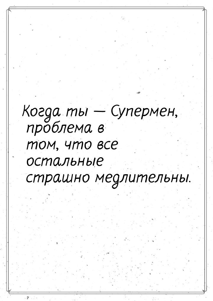 Когда ты — Супермен, проблема в том, что все остальные страшно медлительны.