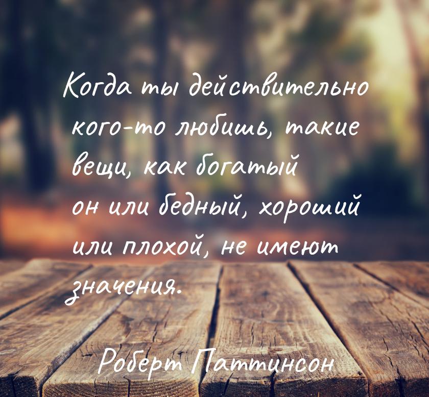 Когда ты действительно кого-то любишь, такие вещи, как богатый он или бедный, хороший или 