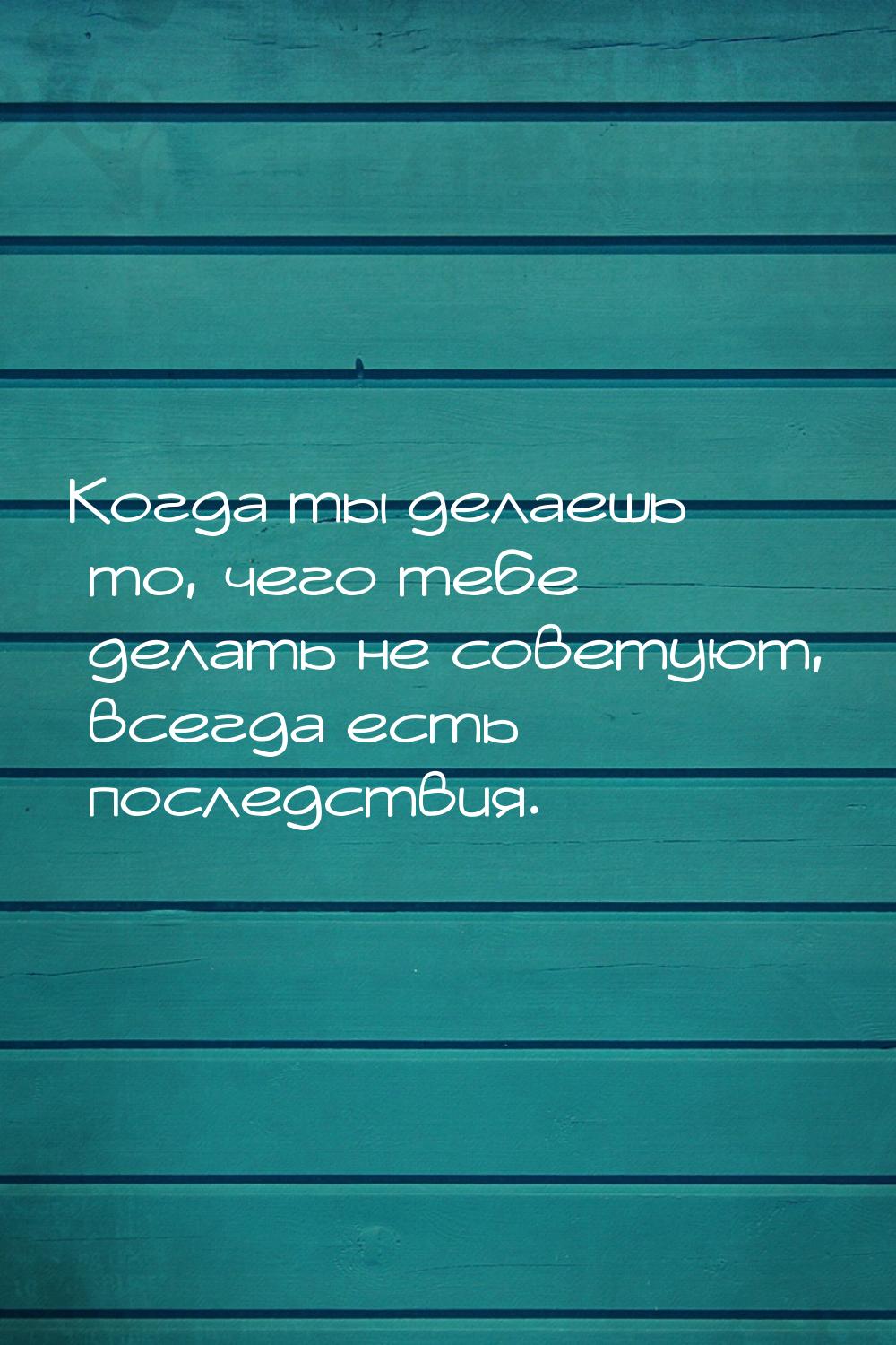 Когда ты делаешь то, чего тебе делать не советуют, всегда есть последствия.