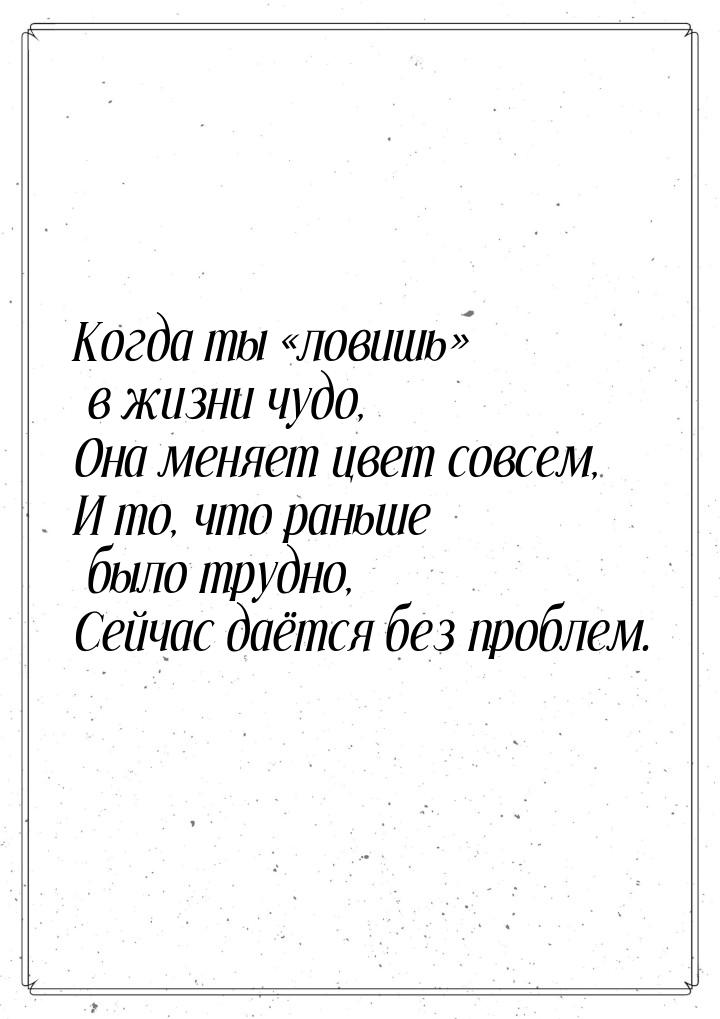 Когда ты ловишь в жизни чудо, Она меняет цвет совсем, И то, что раньше было 