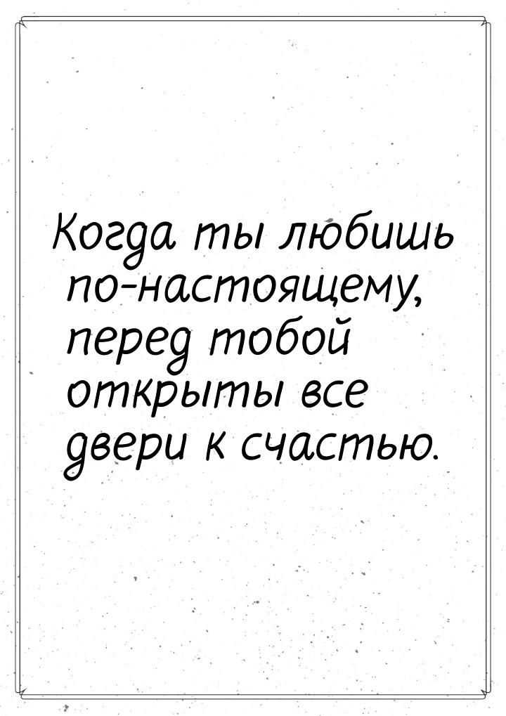 Когда ты любишь по-настоящему, перед тобой открыты все двери к счастью.