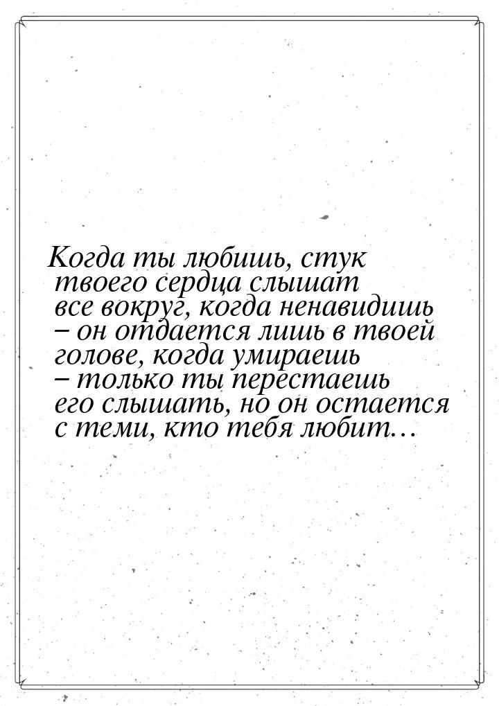 Когда ты любишь, стук твоего сердца слышат все вокруг, когда ненавидишь – он отдается лишь