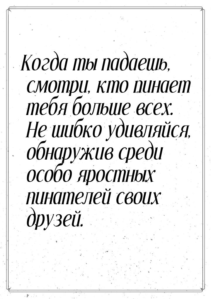 Когда ты падаешь, смотри, кто пинает тебя больше всех. Не шибко удивляйся, обнаружив среди