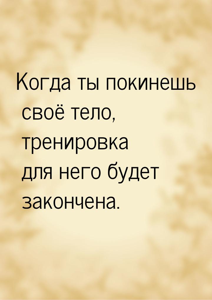 Когда ты покинешь своё тело, тренировка для него будет закончена.