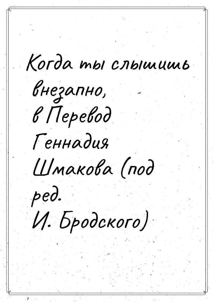 Когда ты слышишь внезапно, в Перевод Геннадия Шмакова (под ред. И. Бродского)