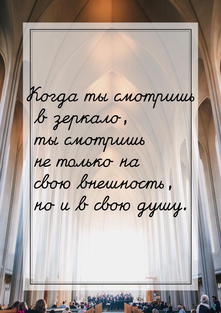 Когда ты смотришь в зеркало, ты смотришь не только на свою внешность, но и в свою душу.