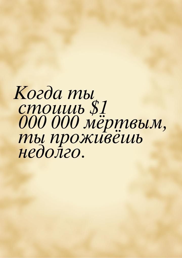 Когда ты стоишь $1 000 000 мёртвым, ты проживёшь недолго.