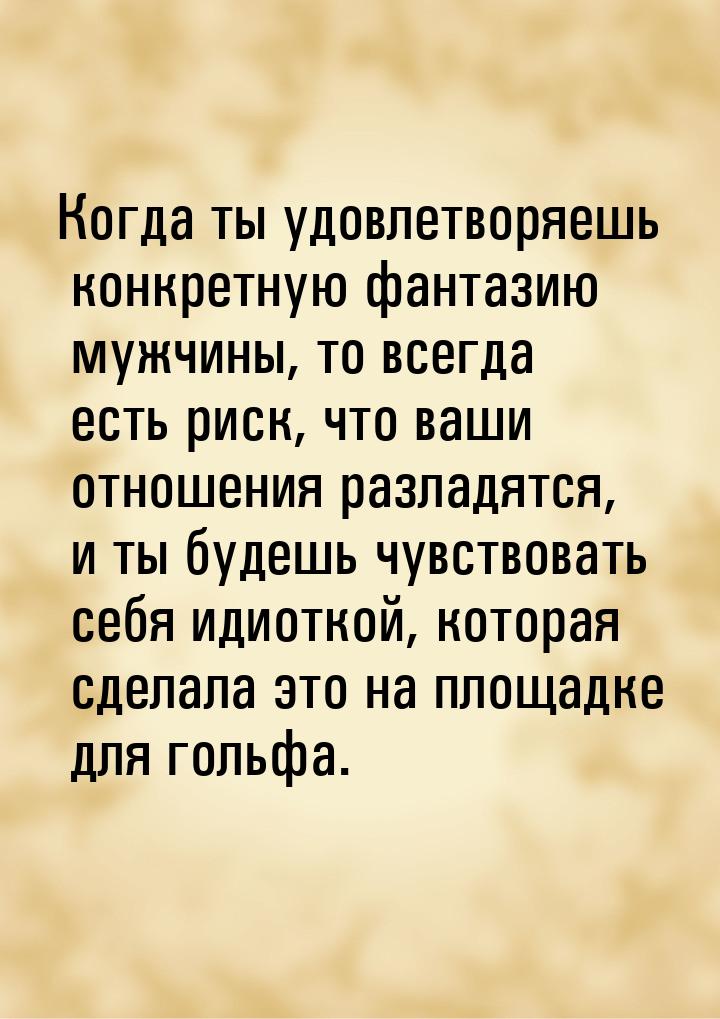 Когда ты удовлетворяешь конкретную фантазию мужчины, то всегда есть риск, что ваши отношен