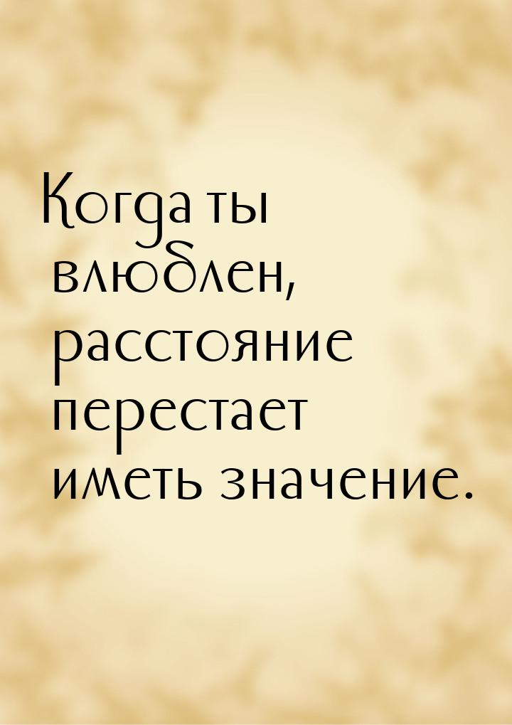 Когда ты влюблен, расстояние перестает иметь значение.