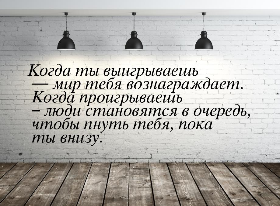 Когда ты выигрываешь  мир тебя вознаграждает. Когда проигрываешь – люди становятся 