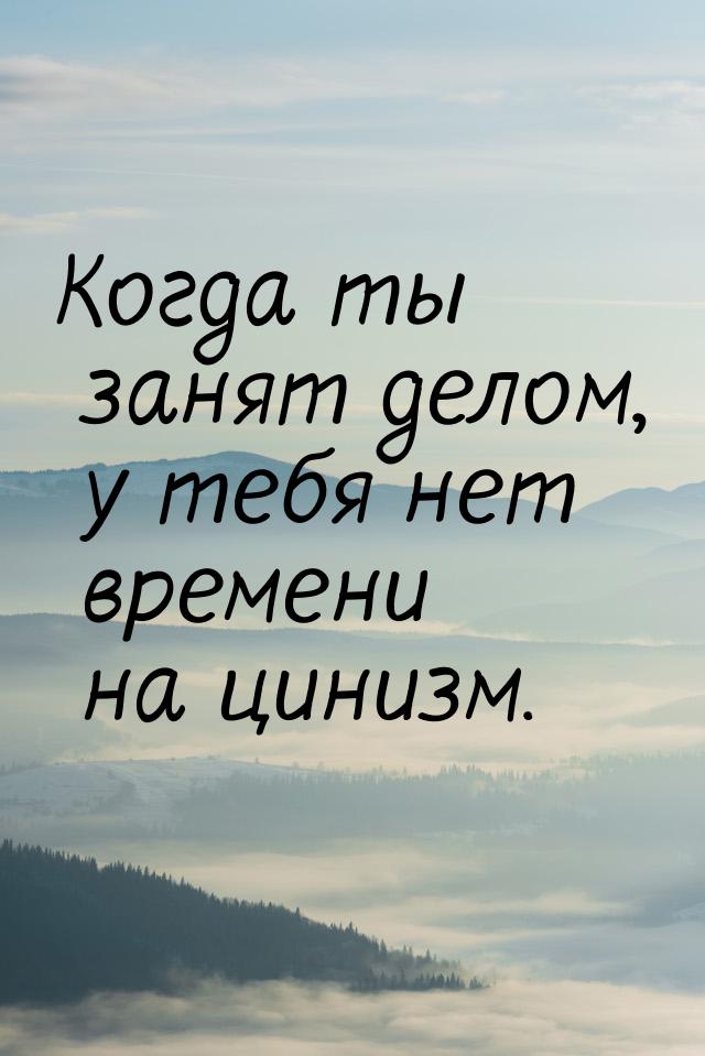 Когда ты занят делом, у тебя нет времени на цинизм.