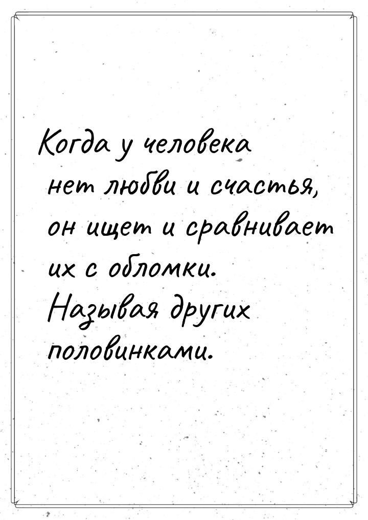 Когда у человека нет любви и счастья, он ищет и сравнивает их с обломки. Называя других по