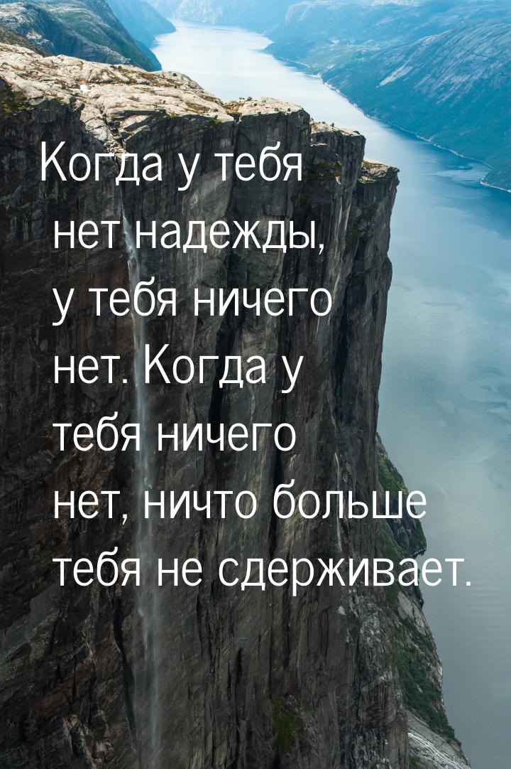 Когда у тебя нет надежды, у тебя ничего нет. Когда у тебя ничего нет, ничто больше тебя не