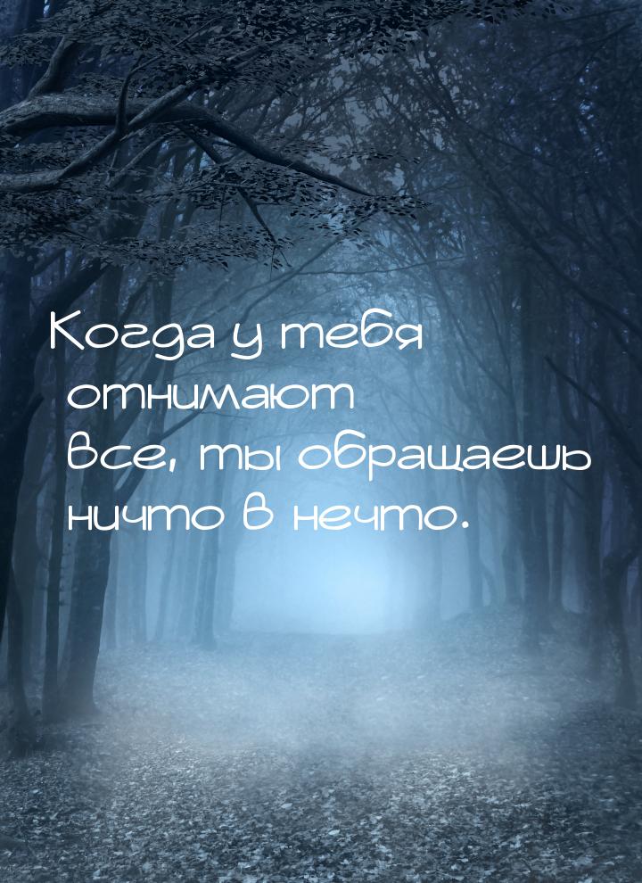 Когда у тебя отнимают все, ты обращаешь ничто в нечто.