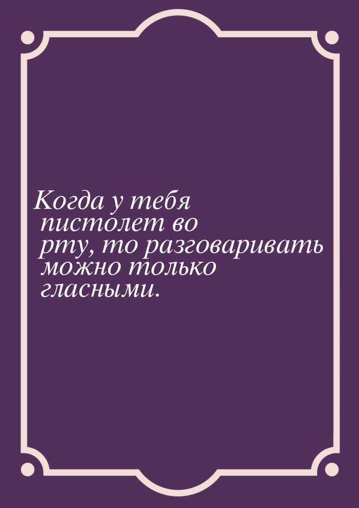 Когда у тебя пистолет во рту, то разговаривать можно только гласными.