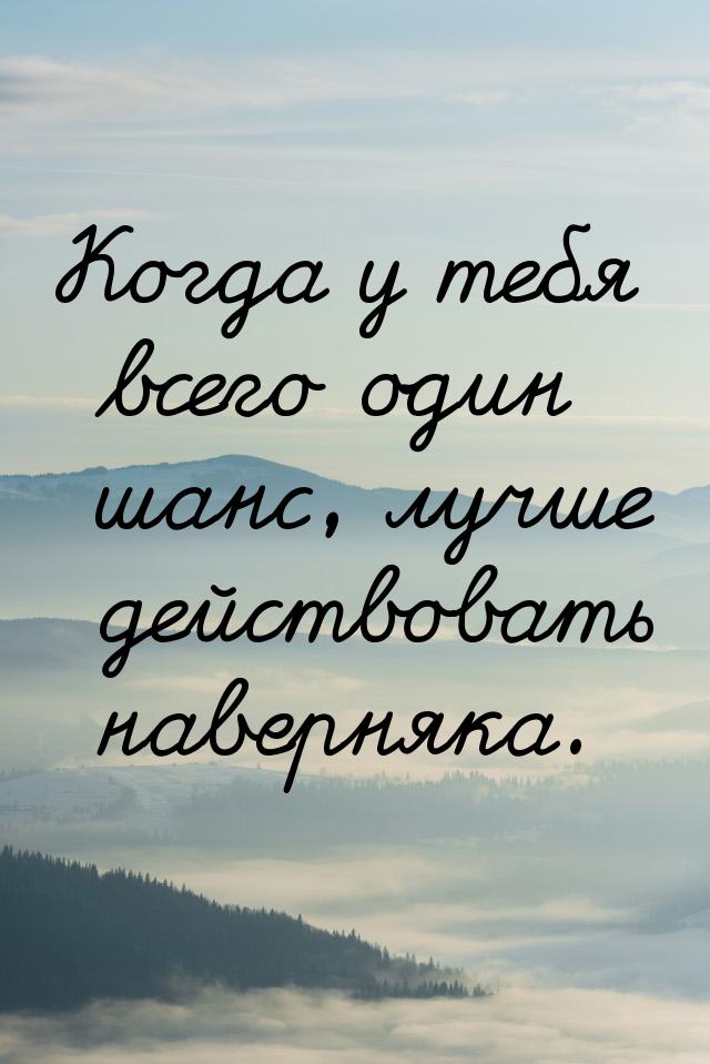 Когда у тебя всего один шанс, лучше действовать наверняка.