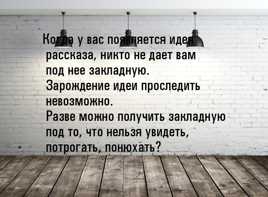 Когда у вас появляется идея рассказа, никто не дает вам под нее закладную. Зарождение идеи