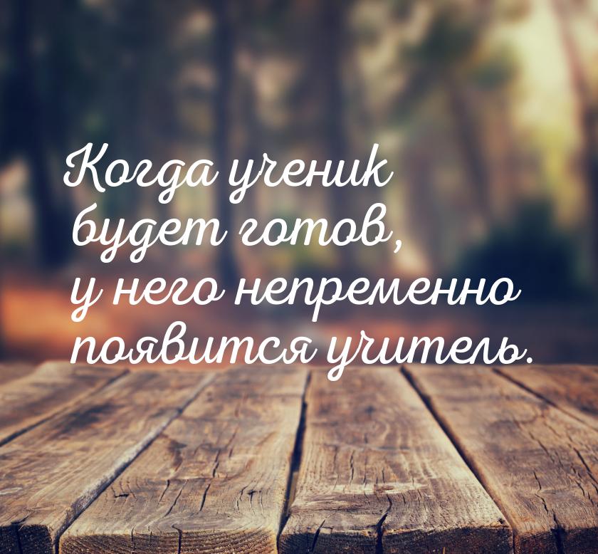 Когда ученик будет готов, у него непременно появится учитель.