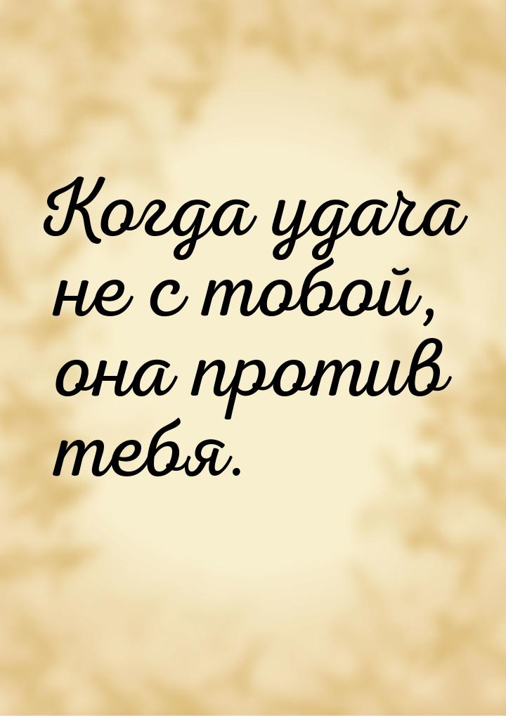 Когда удача не с тобой, она против тебя.