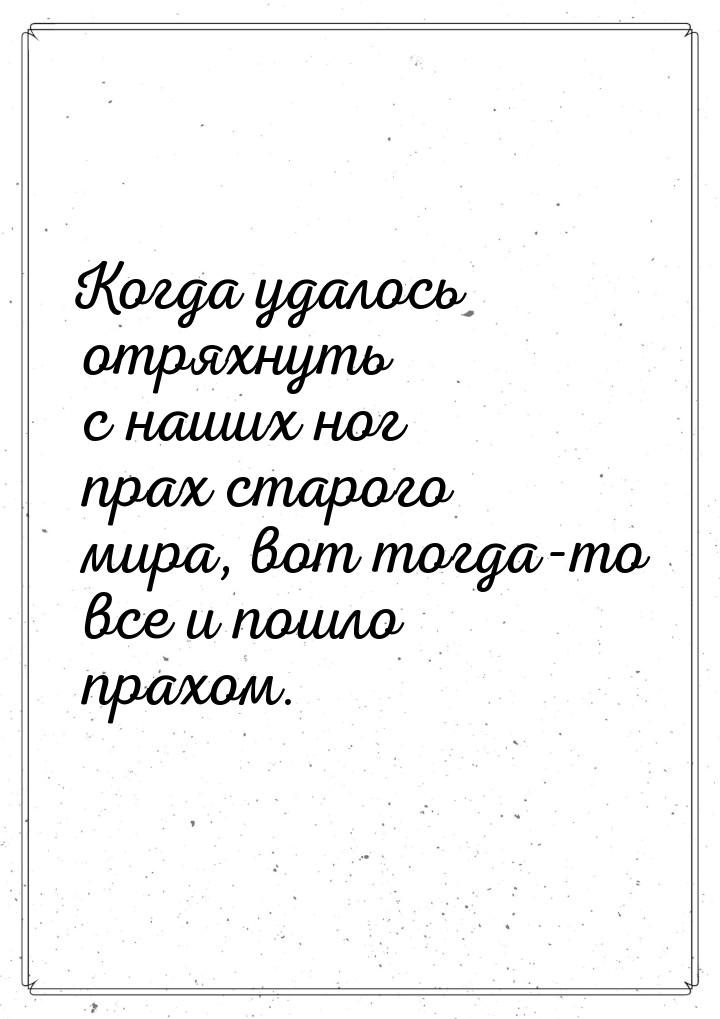 Когда удалось отряхнуть с наших ног прах старого мира, вот тогда-то все и пошло прахом.